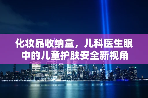 化妆品收纳盒，儿科医生眼中的儿童护肤安全新视角