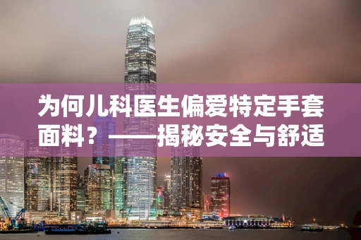 为何儿科医生偏爱特定手套面料？——揭秘安全与舒适的双重保障