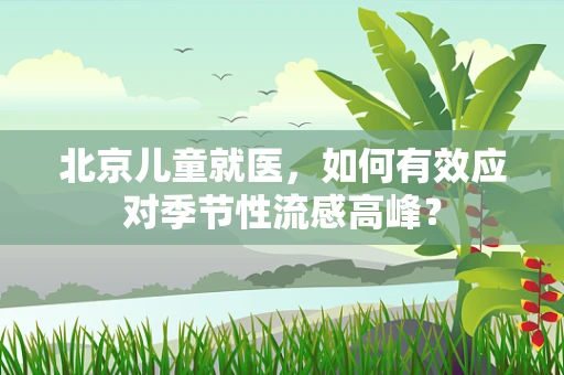 北京儿童就医，如何有效应对季节性流感高峰？