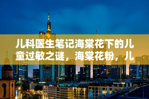 儿科医生笔记海棠花下的儿童过敏之谜，海棠花粉，儿科门诊的隐形挑战？