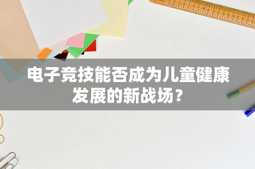 电子竞技能否成为儿童健康发展的新战场？