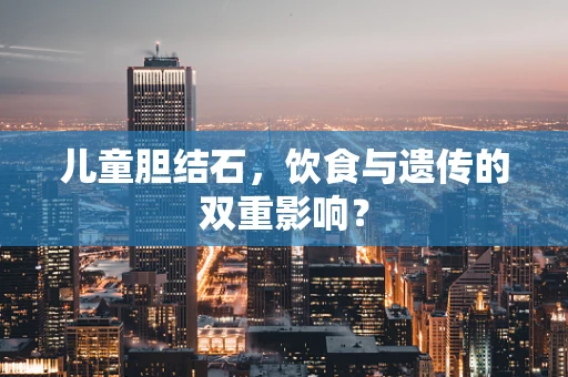 儿童胆结石，饮食与遗传的双重影响？
