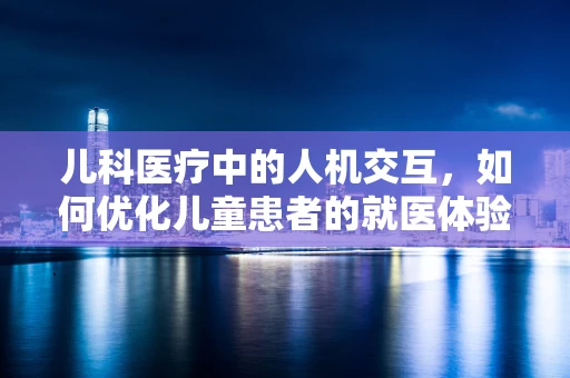 儿科医疗中的人机交互，如何优化儿童患者的就医体验？