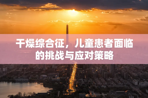 干燥综合征，儿童患者面临的挑战与应对策略