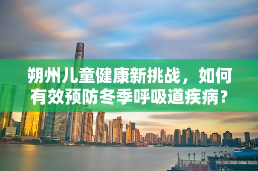 朔州儿童健康新挑战，如何有效预防冬季呼吸道疾病？