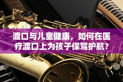 渡口与儿童健康，如何在医疗渡口上为孩子保驾护航？