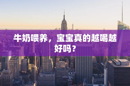 牛奶喂养，宝宝真的越喝越好吗？