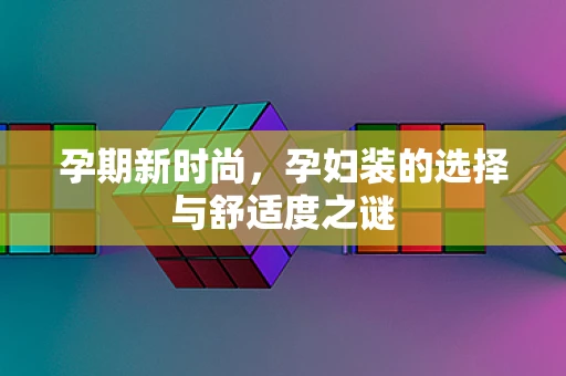 孕期新时尚，孕妇装的选择与舒适度之谜