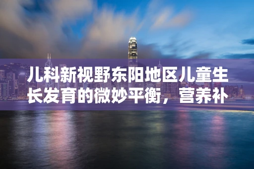 儿科新视野东阳地区儿童生长发育的微妙平衡，营养补充与微量元素的关系