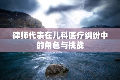 律师代表在儿科医疗纠纷中的角色与挑战