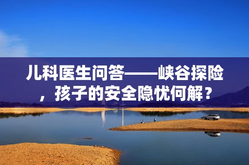 儿科医生问答——峡谷探险，孩子的安全隐忧何解？