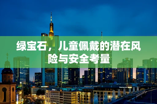 绿宝石，儿童佩戴的潜在风险与安全考量