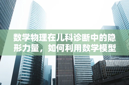 数学物理在儿科诊断中的隐形力量，如何利用数学模型预测儿童疾病进展？
