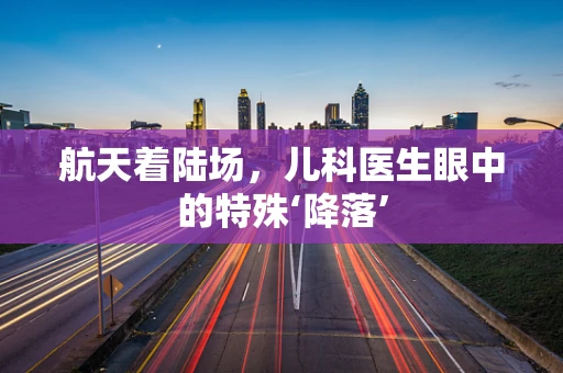 航天着陆场，儿科医生眼中的特殊‘降落’