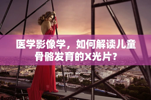 医学影像学，如何解读儿童骨骼发育的X光片？