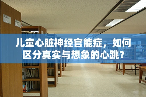 儿童心脏神经官能症，如何区分真实与想象的心跳？