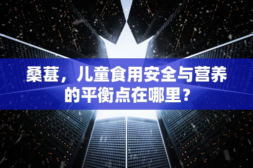 桑葚，儿童食用安全与营养的平衡点在哪里？