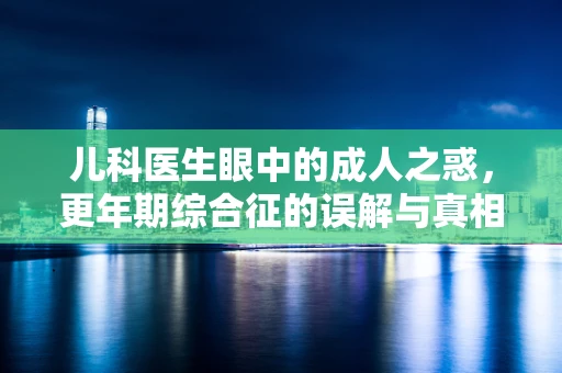儿科医生眼中的成人之惑，更年期综合征的误解与真相