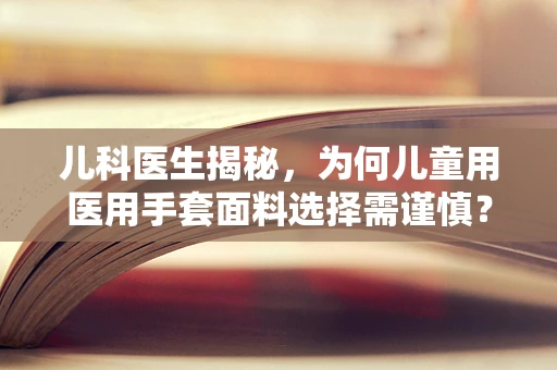 儿科医生揭秘，为何儿童用医用手套面料选择需谨慎？