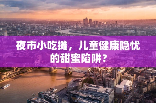夜市小吃摊，儿童健康隐忧的甜蜜陷阱？