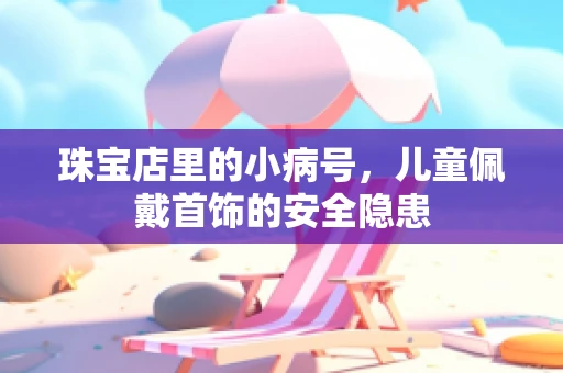 珠宝店里的小病号，儿童佩戴首饰的安全隐患