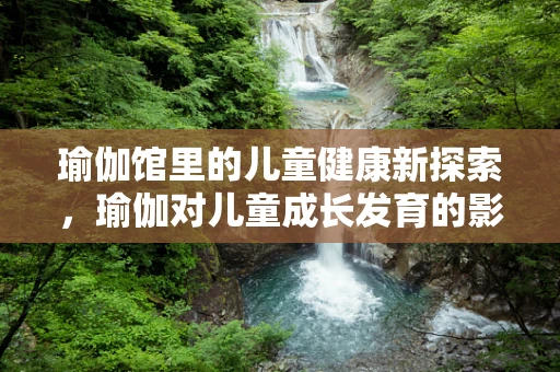瑜伽馆里的儿童健康新探索，瑜伽对儿童成长发育的影响？