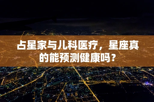 占星家与儿科医疗，星座真的能预测健康吗？