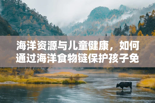 海洋资源与儿童健康，如何通过海洋食物链保护孩子免受重金属污染？