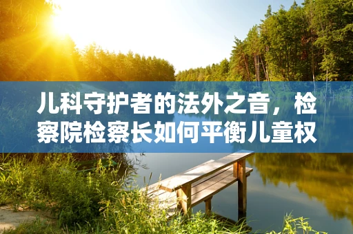 儿科守护者的法外之音，检察院检察长如何平衡儿童权益？