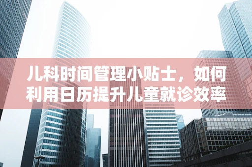 儿科时间管理小贴士，如何利用日历提升儿童就诊效率？