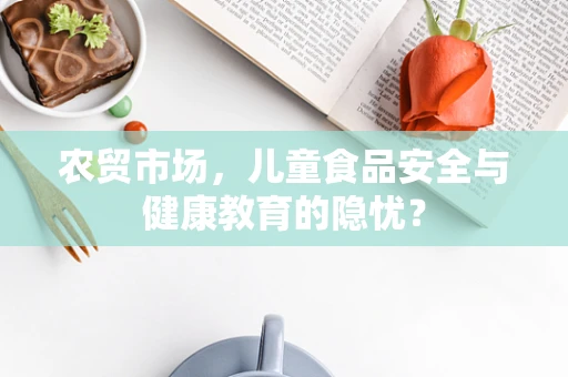 农贸市场，儿童食品安全与健康教育的隐忧？