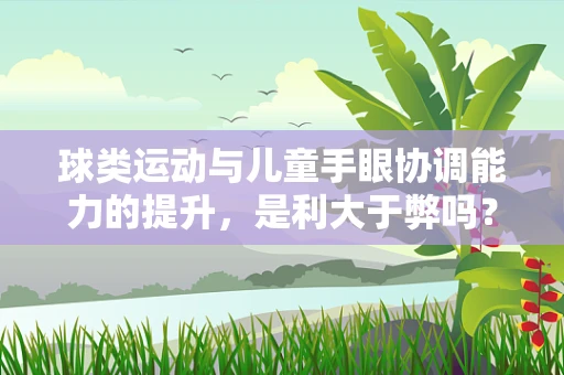 球类运动与儿童手眼协调能力的提升，是利大于弊吗？