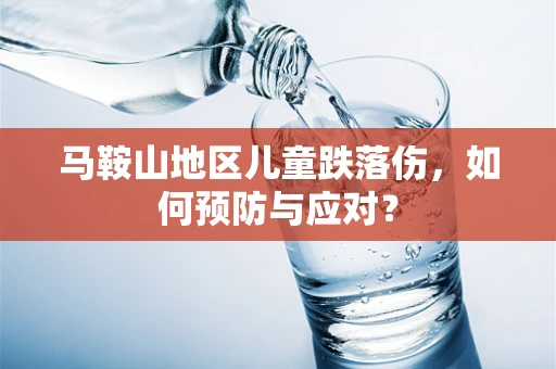 马鞍山地区儿童跌落伤，如何预防与应对？