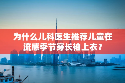 为什么儿科医生推荐儿童在流感季节穿长袖上衣？