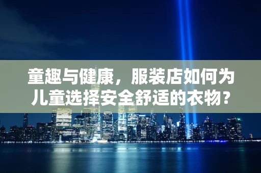 童趣与健康，服装店如何为儿童选择安全舒适的衣物？