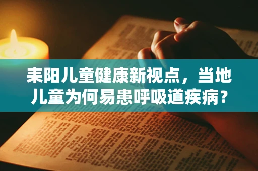 耒阳儿童健康新视点，当地儿童为何易患呼吸道疾病？