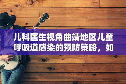 儿科医生视角曲靖地区儿童呼吸道感染的预防策略，如何有效应对？