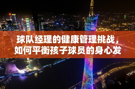 球队经理的健康管理挑战，如何平衡孩子球员的身心发展？