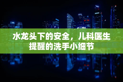 水龙头下的安全，儿科医生提醒的洗手小细节