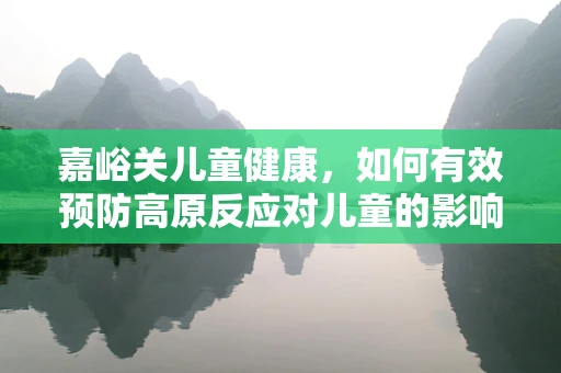 嘉峪关儿童健康，如何有效预防高原反应对儿童的影响？