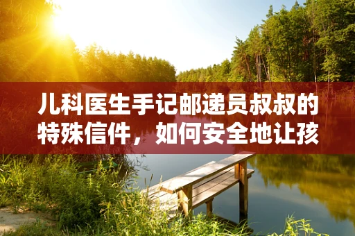 儿科医生手记邮递员叔叔的特殊信件，如何安全地让孩子接收？