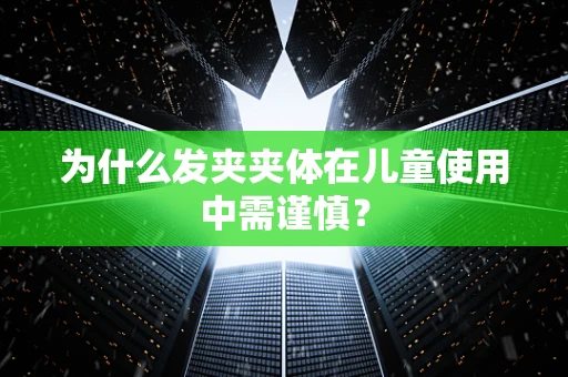 为什么发夹夹体在儿童使用中需谨慎？