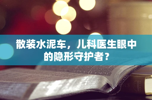 散装水泥车，儿科医生眼中的隐形守护者？