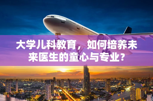 大学儿科教育，如何培养未来医生的童心与专业？