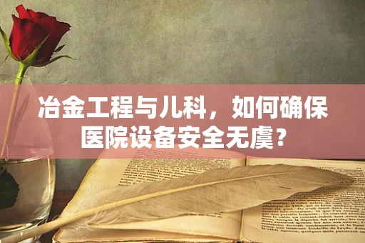 冶金工程与儿科，如何确保医院设备安全无虞？