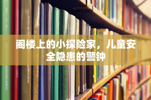 阁楼上的小探险家，儿童安全隐患的警钟