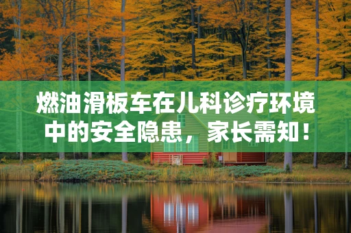 燃油滑板车在儿科诊疗环境中的安全隐患，家长需知！