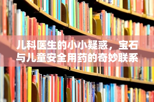 儿科医生的小小疑惑，宝石与儿童安全用药的奇妙联系
