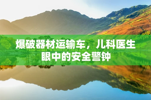 爆破器材运输车，儿科医生眼中的安全警钟