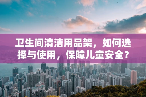 卫生间清洁用品架，如何选择与使用，保障儿童安全？